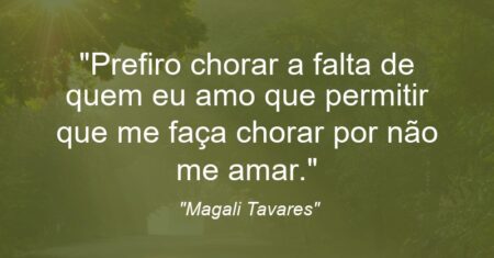 “Prefiro chorar a falta de quem eu amo que permitir que me faça chorar por não me amar.”