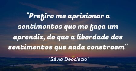 “Prefiro me aprisionar a sentimentos que me faça um aprendiz, do que a liberdade dos sentimentos que nada constroem”
