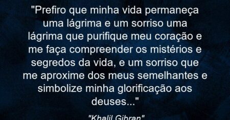 “Prefiro que minha vida permaneça uma lágrima e um sorriso: uma lágrima que purifique meu coração e me faça compreender os mistérios e segredos da vida, e um sorriso que me aproxime dos meus semelhantes e simbolize minha glorificação aos deuses…”