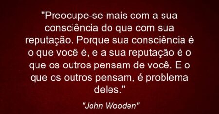 “Preocupe-se mais com a sua consciência do que com sua reputação. Porque sua consciência é o que você é, e a sua reputação é o que os outros pensam de você. E o que os outros pensam, é problema deles.”