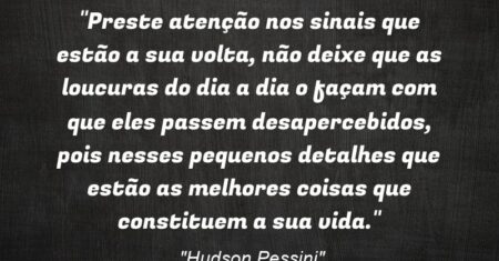 “Preste atenção nos sinais que estão a sua volta, não deixe que as loucuras do dia a dia o façam com que eles passem desapercebidos, pois nesses pequenos detalhes que estão as melhores coisas que constituem a sua vida.”