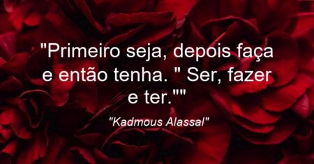 “Primeiro seja, depois faça e então tenha. ” Ser, fazer e ter.””