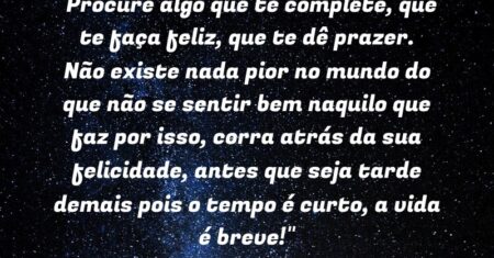 “Procure algo que te complete, que te faça feliz, que te dê prazer. Não existe nada pior no mundo do que não se sentir bem naquilo que faz por isso, corra atrás da sua felicidade, antes que seja tarde demais pois o tempo é curto, a vida é breve!”