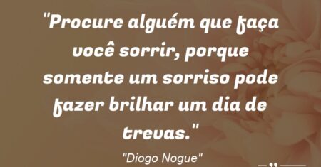 “Procure alguém que faça você sorrir, porque somente um sorriso pode fazer brilhar um dia de trevas.”