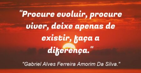 “Procure evoluir, procure viver, deixe apenas de existir, faça a diferença.”