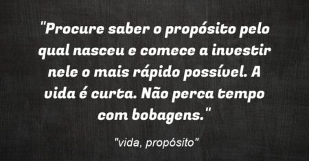 “Procure saber o propósito pelo qual nasceu e comece a investir nele o mais rápido possível. A vida é curta. Não perca tempo com bobagens.”