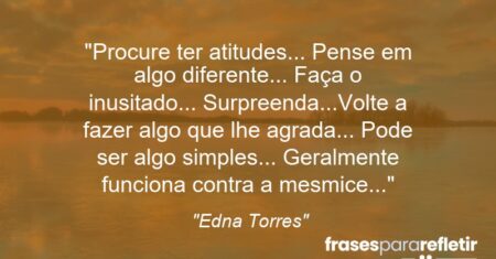 “Procure ter atitudes… Pense em algo diferente… Faça o inusitado… Surpreenda…Volte a fazer algo que lhe agrada… Pode ser algo simples… Geralmente funciona contra a mesmice…”