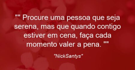 ” Procure uma pessoa que seja serena, mas que quando contigo estiver em cena, faça cada momento valer a pena. “