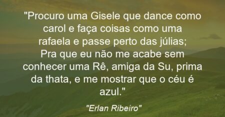 “Procuro uma Gisele que dance como carol e faça coisas como uma rafaela e passe perto das júlias; Pra que eu não me acabe sem conhecer uma Rê, amiga da Su, prima da thata, e me mostrar que o céu é azul.”