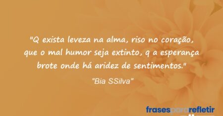 “Q exista leveza na alma, riso no coração, que o mal humor seja extinto, q a esperança brote onde há aridez de sentimentos.”