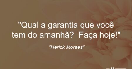 “Qual a garantia que você tem do amanhã? Faça hoje!”