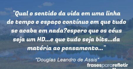 “Qual o sentido da vida em uma linha de tempo e espaço contínuo em que tudo se acaba em nada?espero que os céus seja um HD…e que tudo seja bits…da matéria ao pensamento…”