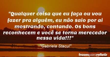 “Qualquer coisa que eu faça ou vou fazer pra alguém, eu não saio por ai mostrando, contando. Os bons reconhecem e você se torna merecedor nessa vida!!!”