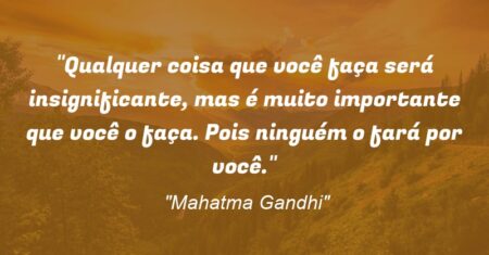 “Qualquer coisa que você faça será insignificante, mas é muito importante que você o faça. Pois ninguém o fará por você.”