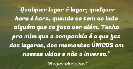 “Qualquer lugar é lugar; qualquer hora é hora, quando se tem ao lado alguém que te faça ver além. Tenho pra mim que a companhia é o que faz dos lugares, dos momentos ÚNICOS em nossas vidas e não o inverso.”