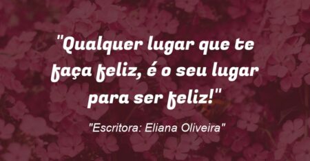 “Qualquer lugar que te faça feliz, é o seu lugar para ser feliz!”