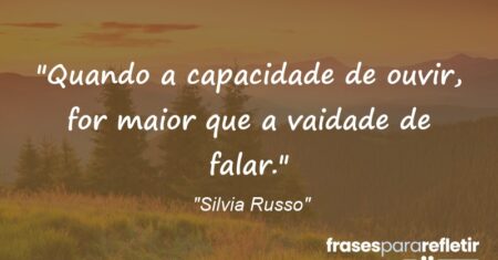 “Quando a capacidade de ouvir, for maior que a vaidade de falar.”