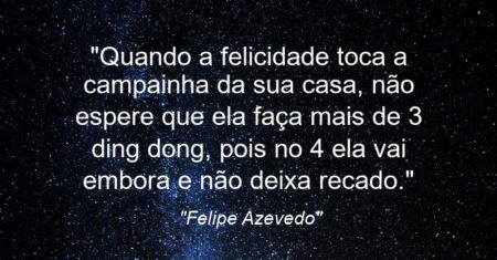 “Quando a felicidade toca a campainha da sua casa, não espere que ela faça mais de 3 ding dong, pois no 4 ela vai embora e não deixa recado.”
