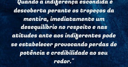 “Quando a indiferença escondida é descoberta perante os tropeços da mentira, imediatamente um desequilíbrio no respeito e nas atitudes ante aos indiferentes pode se estabelecer provocando perdas de potência e credibilidade ao seu redor.”