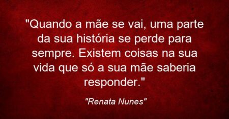 “Quando a mãe se vai, uma parte da sua história se perde para sempre. Existem coisas na sua vida que só a sua mãe saberia responder.”