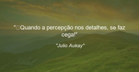 “Quando a percepção nos detalhes, se faz cega!”