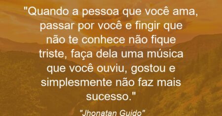 “Quando a pessoa que você ama, passar por você e fingir que não te conhece não fique triste, faça dela uma música que você ouviu, gostou e simplesmente não faz mais sucesso.”