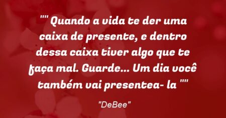 “” Quando a vida te der uma caixa de presente, e dentro dessa caixa tiver algo que te faça mal. Guarde… Um dia você também vai presentea- la “”