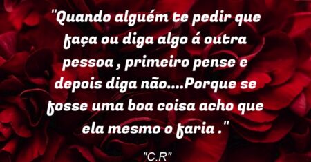 “Quando alguém te pedir que faça ou diga algo á outra pessoa , primeiro pense e depois diga não….Porque se fosse uma boa coisa acho que ela mesmo o faria .”