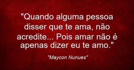 “Quando alguma pessoa disser que te ama, não acredite… Pois amar não é apenas dizer eu te amo.”