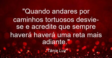 “Quando andares por caminhos tortuosos desvie-se e acredite que sempre haverá haverá uma reta mais adiante.”