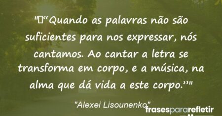 ““Quando as palavras não são suficientes para nos expressar, nós cantamos. Ao cantar a letra se transforma em corpo, e a música, na alma que dá vida a este corpo.””