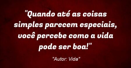 “Quando até as coisas simples parecem especiais, você percebe como a vida pode ser boa!”