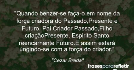 “Quando benzer-se faça-o em nome da força criadora do Passado,Presente e Futuro. Pai (Criador) Passado,Filho (criação)Presente, Espirito Santo (reencarnante) Futuro.E assim estará úngindo-se com a força do criador.”