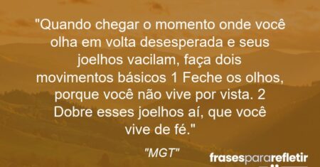 “Quando chegar o momento onde você olha em volta desesperada e seus joelhos vacilam, faça dois movimentos básicos: 1) Feche os olhos, porque você não vive por vista. 2) Dobre esses joelhos aí, que você vive de fé.”
