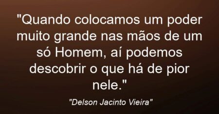 “Quando colocamos um poder muito grande nas mãos de um só Homem, aí podemos descobrir o que há de pior nele.”