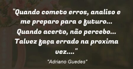 “Quando cometo erros, analiso e me preparo para o futuro… Quando acerto, não percebo… Talvez faça errado na proxima vez….”