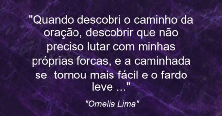 “Quando descobri o caminho da oração, descobrir que não preciso lutar com minhas próprias forcas, e a caminhada se tornou mais fácil e o fardo leve …”