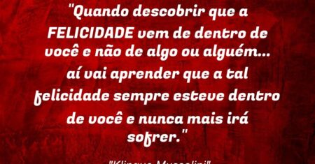 “Quando descobrir que a FELICIDADE vem de dentro de você e não de algo ou alguém… aí vai aprender que a tal felicidade sempre esteve dentro de você e nunca mais irá sofrer.”