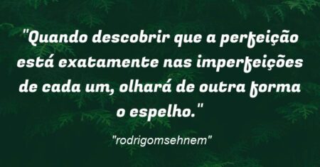 “Quando descobrir que a perfeição está exatamente nas imperfeições de cada um, olhará de outra forma o espelho.”