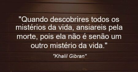 “Quando descobrires todos os mistérios da vida, ansiareis pela morte, pois ela não é senão um outro mistério da vida.”