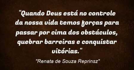 “Quando Deus está no controle da nossa vida temos forças para passar por cima dos obstáculos, quebrar barreiras e conquistar vitórias.”