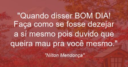 “Quando disser BOM DIA! Faça como se fosse dezejar a sí mesmo pois duvido que queira mau pra você mesmo.”
