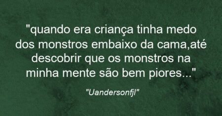 “quando era criança tinha medo dos monstros embaixo da cama,até descobrir que os monstros na minha mente são bem piores…”