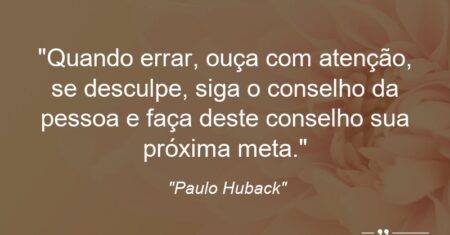 “Quando errar, ouça com atenção, se desculpe, siga o conselho da pessoa e faça deste conselho sua próxima meta.”