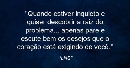 “Quando estiver inquieto e quiser descobrir a raiz do problema… apenas pare e escute bem os desejos que o coração está exigindo de você.”