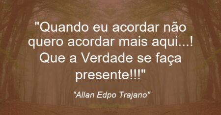 “Quando eu acordar não quero acordar mais aqui…! Que a Verdade se faça presente!!!”