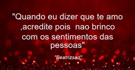 “Quando eu dizer que te amo ,acredite pois nao brinco com os sentimentos das pessoas”