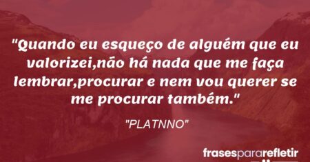 “Quando eu esqueço de alguém que eu valorizei,não há nada que me faça lembrar,procurar e nem vou querer se me procurar também.”