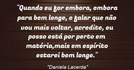 “Quando eu for embora, embora para bem longe, e falar que não vou mais voltar, acredite, eu posso está por perto em matéria,mais em espírito estarei bem longe.”
