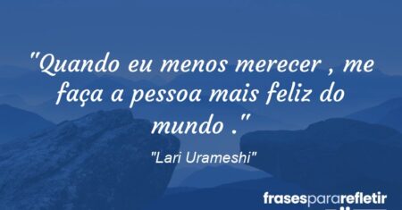 “Quando eu menos merecer , me faça a pessoa mais feliz do mundo .”